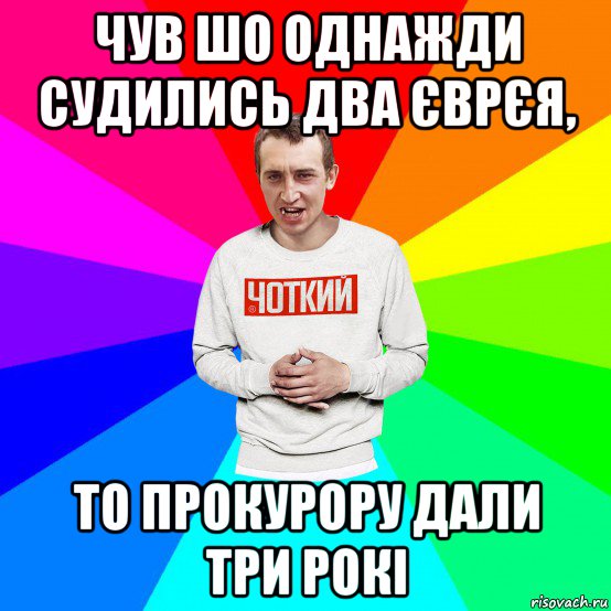 чув шо однажди судились два єврєя, то прокурору дали три рокі, Мем Чоткий