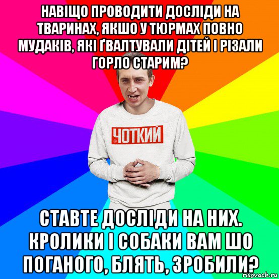 навіщо проводити досліди на тваринах, якшо у тюрмах повно мудаків, які ґвалтували дітей і різали горло старим? ставте досліди на них. кролики і собаки вам шо поганого, блять, зробили?, Мем Чоткий