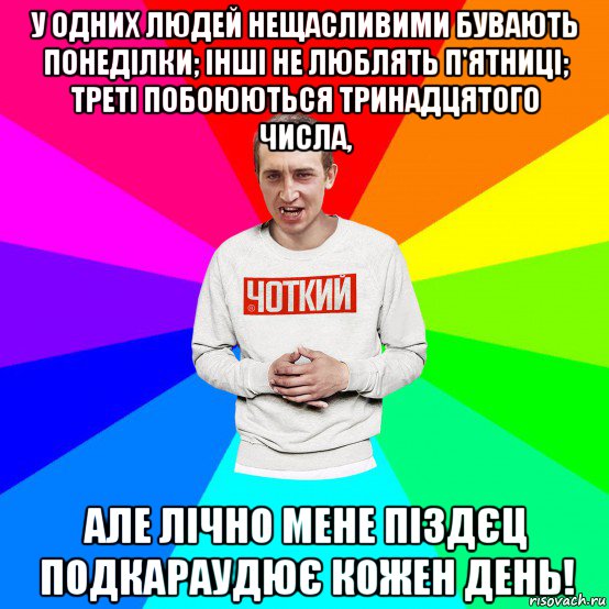 у одних людей нещасливими бувають понеділки; інші не люблять п'ятниці; треті побоюються тринадцятого числа, але лічно мене піздєц подкараудює кожен день!, Мем Чоткий