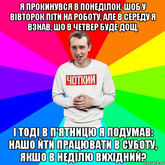 я прокинувся в понеділок, шоб у вівторок піти на роботу, але в середу я взнав, шо в четвер буде дощ, і тоді в п'ятницю я подумав: нашо йти працювати в суботу, якшо в неділю вихідний?, Мем Чоткий