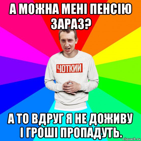 а можна мені пенсію зараз? а то вдруг я не доживу і гроші пропадуть., Мем Чоткий