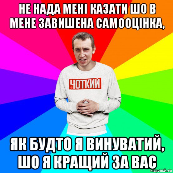 не нада мені казати шо в мене завишена самооцінка, як будто я винуватий, шо я кращий за вас