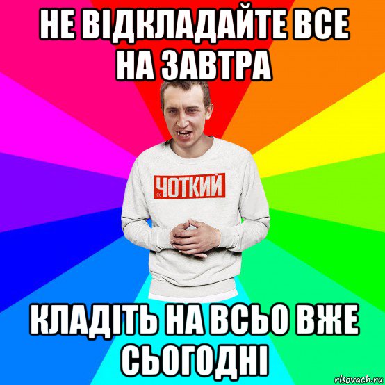 не відкладайте все на завтра кладіть на всьо вже сьогодні