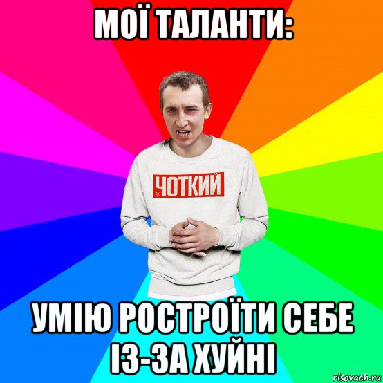 мої таланти: умію ростроїти себе із-за хуйні