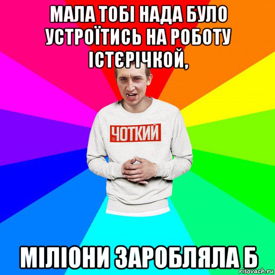 мала тобі нада було устроїтись на роботу істєрічкой, міліони заробляла б, Мем Чоткий