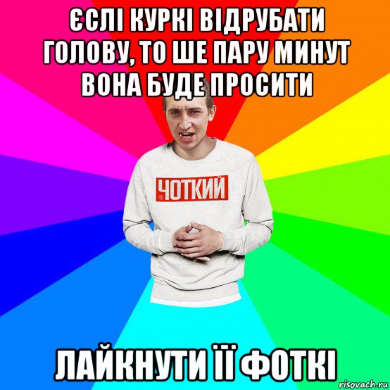 єслі куркі відрубати голову, то ше пару минут вона буде просити лайкнути її фоткі