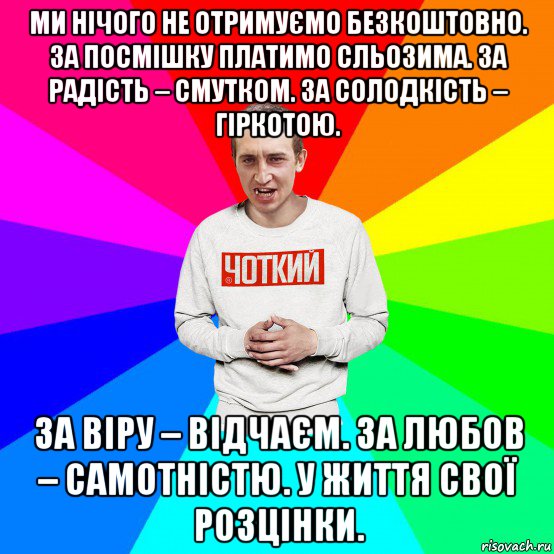 ми нічого не отримуємо безкоштовно. за посмішку платимо сльозима. за радість – смутком. за солодкість – гіркотою. за віру – відчаєм. за любов – самотністю. у життя свої розцінки., Мем Чоткий