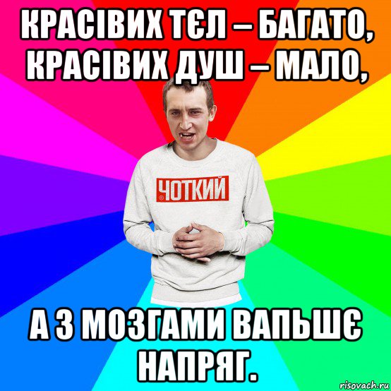 красівих тєл – багато, красівих душ – мало, а з мозгами вапьшє напряг.