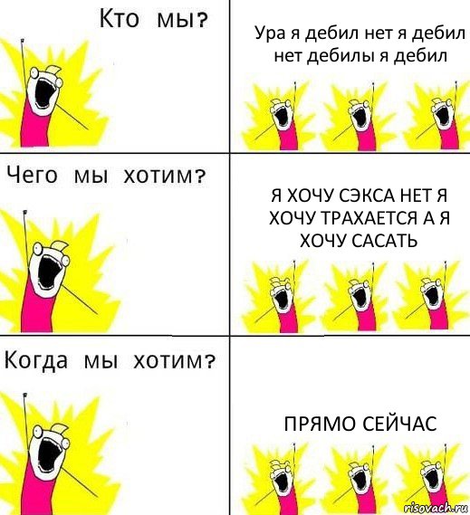 Ура я дебил нет я дебил нет дебилы я дебил Я хочу сэкса нет я хочу трахается а я хочу сасать Прямо сейчас, Комикс Что мы хотим