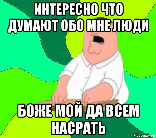 интересно что думают обо мне люди боже мой да всем насрать, Мем  Да всем насрать (Гриффин)