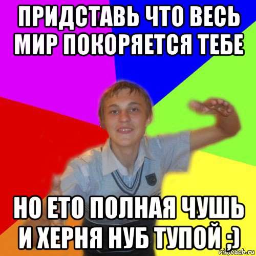 придставь что весь мир покоряется тебе но ето полная чушь и херня нуб тупой ;), Мем дк