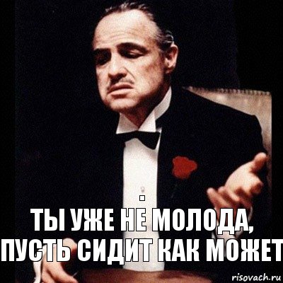 Хотя не молода. Ты уже не молода. Молодая была не молода. Ты уже не молодежь. Пусть сидит.