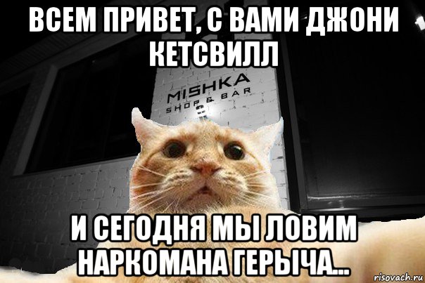 всем привет, с вами джони кетсвилл и сегодня мы ловим наркомана герыча..., Мем   Джонни Кэтсвилл