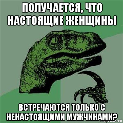 получается, что настоящие женщины встречаются только с ненастоящими мужчинами?, Мем Филосораптор