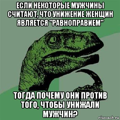 если некоторые мужчины считают, что унижение женщин является "равноправием" тогда почему они против того, чтобы унижали мужчин?, Мем Филосораптор