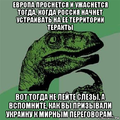 европа проснется и ужаснется тогда, когда россия начнет устраивать на ее территории теракты вот тогда не лейте слезы, а вспомните, как вы призывали украину к мирным переговорам., Мем Филосораптор