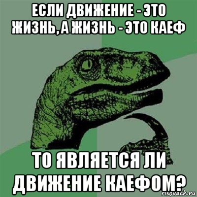 если движение - это жизнь, а жизнь - это каеф то является ли движение каефом?, Мем Филосораптор