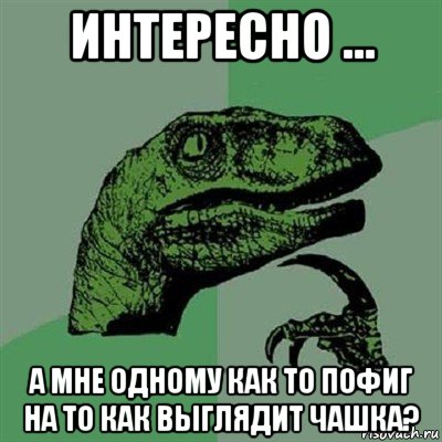 интересно ... а мне одному как то пофиг на то как выглядит чашка?, Мем Филосораптор