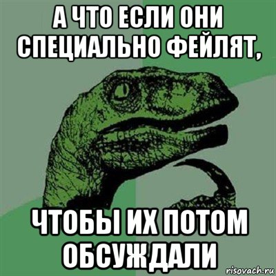 а что если они специально фейлят, чтобы их потом обсуждали, Мем Филосораптор