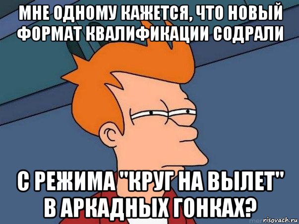 мне одному кажется, что новый формат квалификации содрали с режима "круг на вылет" в аркадных гонках?, Мем  Фрай (мне кажется или)