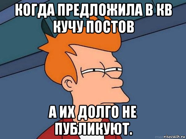 когда предложила в кв кучу постов а их долго не публикуют., Мем  Фрай (мне кажется или)