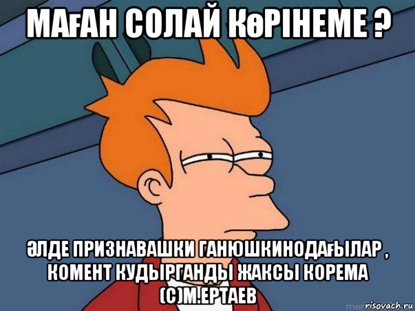 маған солай көрінеме ? Әлде признавашки ганюшкинодағылар , комент кудырганды жаксы корема (с)м.ертаев, Мем  Фрай (мне кажется или)