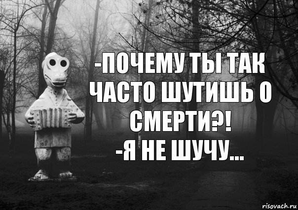 -Почему ты так часто шутишь о смерти?!
-я не шучу...