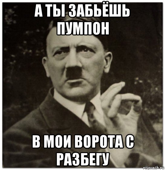 а ты забьёшь пумпон в мои ворота с разбегу, Мем гитлер нельзя просто так