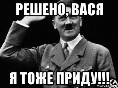 Вася решил. Вася Гитлер. Гитлер ждет. Мем Гитлер я тоже пытался. Я тоже приду.