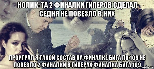 нолик: та 2 финалки гиперов сделал седня не повезло в них проиграл я такой состав на финалке бига по 109 не повезло 2 финалки в гиперах финалка бига 109, Мем Грусть вселенская