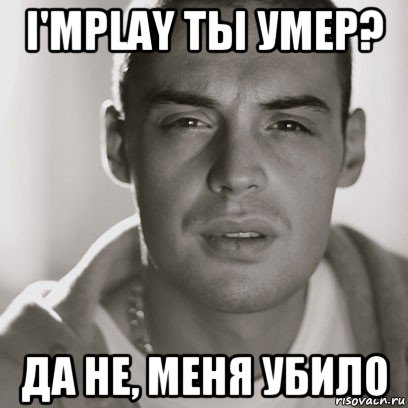 i'mplay ты умер? да не, меня убило