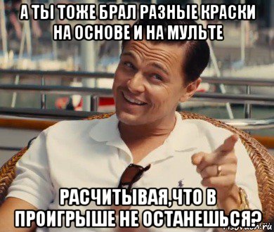 а ты тоже брал разные краски на основе и на мульте расчитывая,что в проигрыше не останешься?, Мем Хитрый Гэтсби