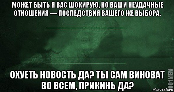 может быть я вас шокирую, но ваши неудачные отношения — последствия вашего же выбора. охуеть новость да? ты сам виноват во всем, прикинь да?