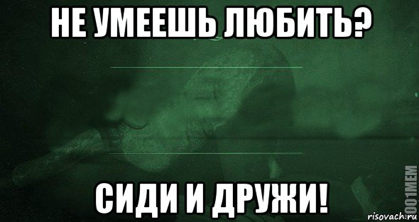 Не умеешь любить сиди. Не умеешь любить сиди и дружи. Не можешь любить сиди дружи в картинках. Не умеешь любить сиди и дружи картинки. Не умею любить.