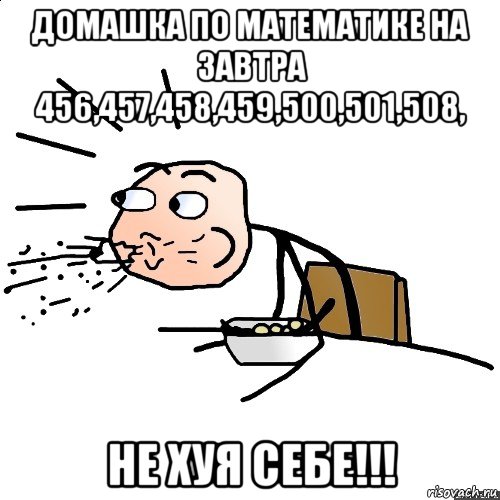 домашка по математике на завтра 456,457,458,459,500,501,508, не хуя себе!!!, Мем   как