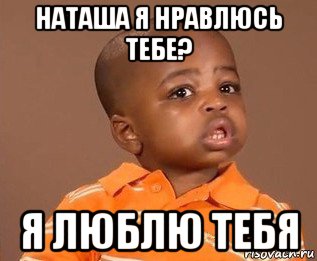 наташа я нравлюсь тебе? я люблю тебя