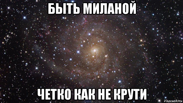 Как не крути. Быть Миланой. Назвали Миланой. Если вас зовут Милана. Быть Дашей ахуенно.