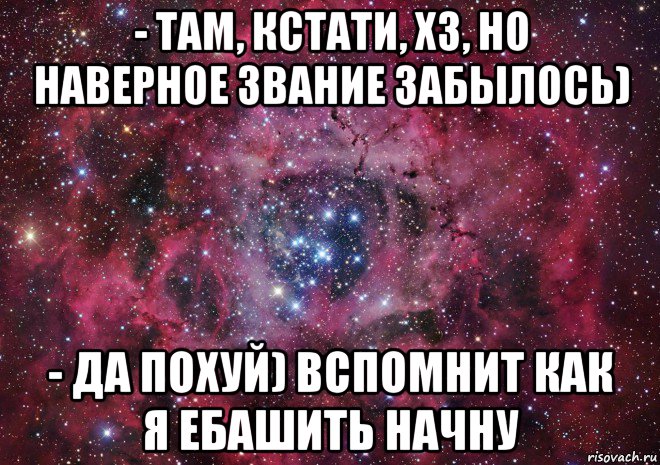 - там, кстати, хз, но наверное звание забылось) - да похуй) вспомнит как я ебашить начну, Мем Ты просто космос