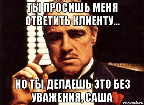 ты просишь меня ответить клиенту... но ты делаешь это без уважения, саша, Мем крестный отец