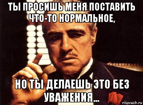 ты просишь меня поставить что-то нормальное, но ты делаешь это без уважения..., Мем крестный отец