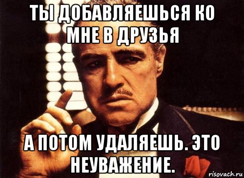 ты добавляешься ко мне в друзья а потом удаляешь. это неуважение., Мем крестный отец