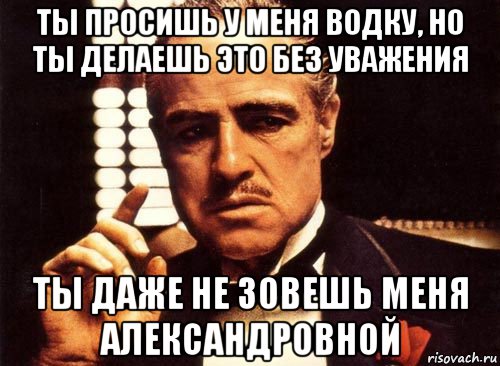 ты просишь у меня водку, но ты делаешь это без уважения ты даже не зовешь меня александровной, Мем крестный отец