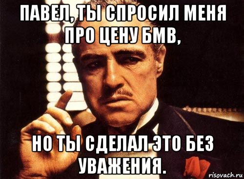 павел, ты спросил меня про цену бмв, но ты сделал это без уважения., Мем крестный отец