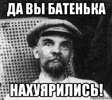 Я нахуярился. Да вы батенька. Ленин батенька. Да вы батенька хам. Батенька Мем.