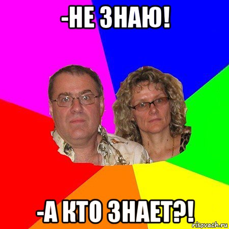 -не знаю! -а кто знает?!, Мем  Типичные родители