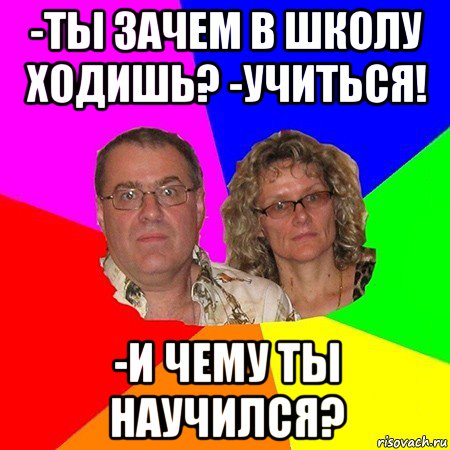 -ты зачем в школу ходишь? -учиться! -и чему ты научился?, Мем  Типичные родители