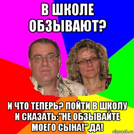 в школе обзывают? и что теперь? пойти в школу и сказать:"не обзывайте моего сына!".да!, Мем  Типичные родители