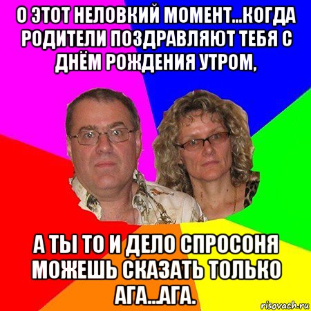 о этот неловкий момент...когда родители поздравляют тебя с днём рождения утром, а ты то и дело спросоня можешь сказать только ага...ага., Мем  Типичные родители