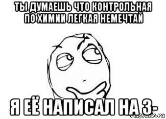 ты думаешь что контрольная по химии легкая немечтай я её написал на 3-, Мем Мне кажется или