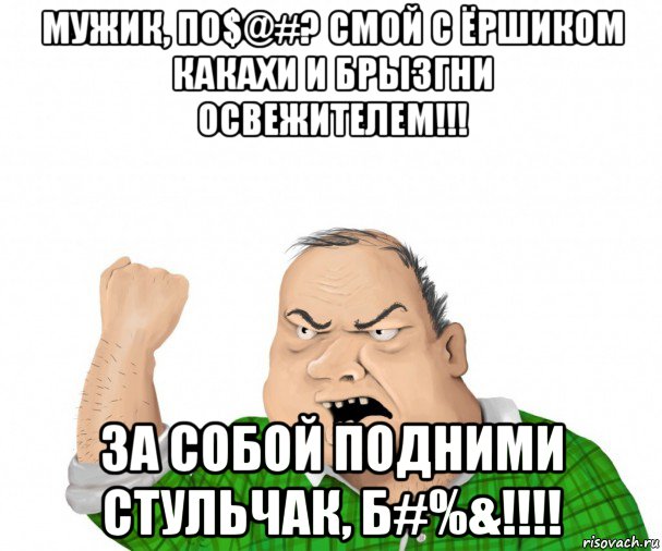 мужик, по$@#? смой с ёршиком какахи и брызгни освежителем!!! за собой подними стульчак, б#%&!!!!, Мем мужик